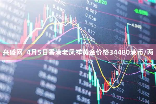 兴盛网  4月5日香港老凤祥黄金价格34480港币/两