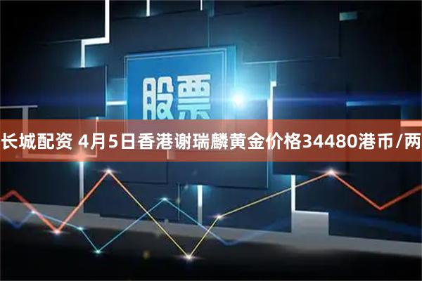 长城配资 4月5日香港谢瑞麟黄金价格34480港币/两