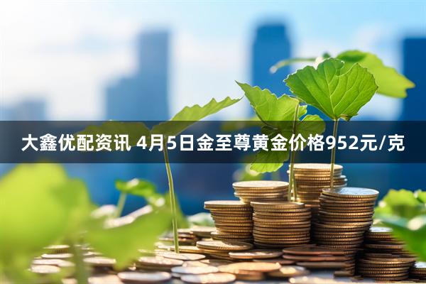 大鑫优配资讯 4月5日金至尊黄金价格952元/克