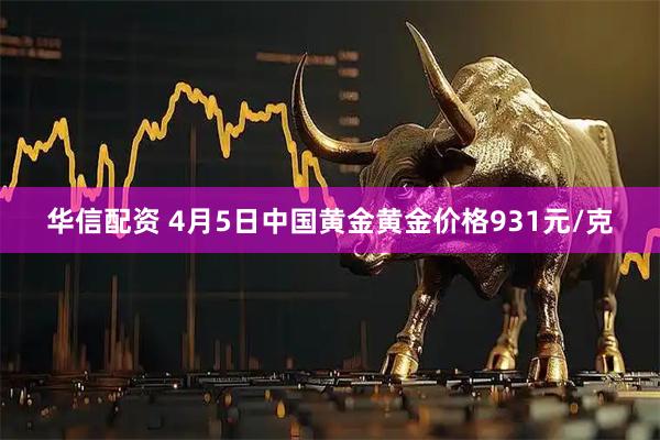 华信配资 4月5日中国黄金黄金价格931元/克
