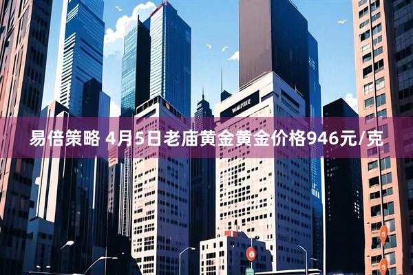 易倍策略 4月5日老庙黄金黄金价格946元/克