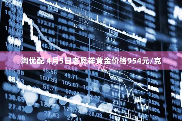 淘优配 4月5日老凤祥黄金价格954元/克
