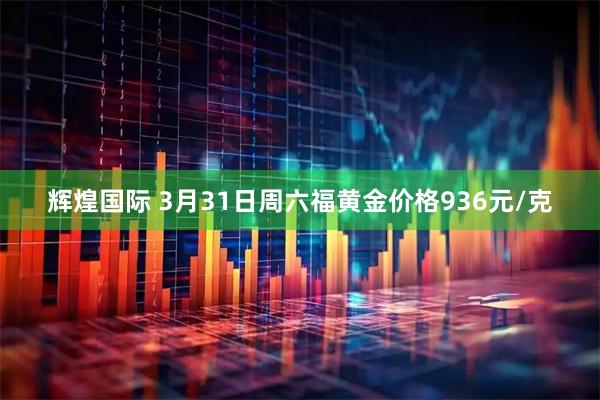 辉煌国际 3月31日周六福黄金价格936元/克