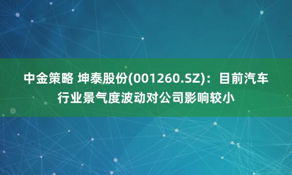 中金策略 坤泰股份(001260.SZ)：目前汽车行业景气度波动对公司影响较小