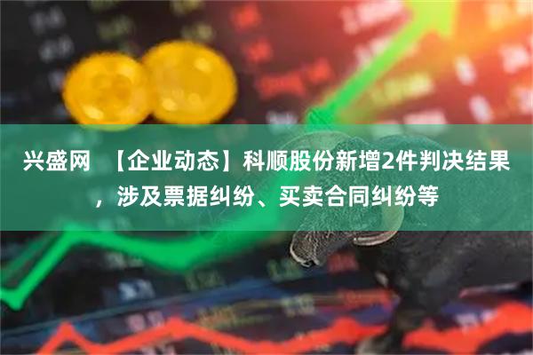 兴盛网  【企业动态】科顺股份新增2件判决结果，涉及票据纠纷、买卖合同纠纷等