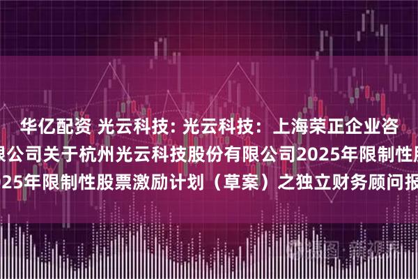 华亿配资 光云科技: 光云科技:上海荣正企业咨询服务(集团)股份有限公司关于杭州光云科技股份有限公司2025年限制性股票激励计划(草案)之独立财务顾问报告内容摘要