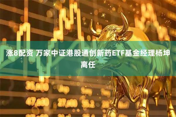 涨8配资 万家中证港股通创新药ETF基金经理杨坤离任