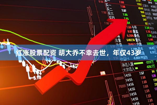 红涨股票配资 胡大乔不幸去世,年仅43岁