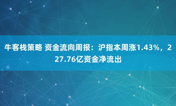 牛客栈策略 资金流向周报:沪指本周涨1.43%,227.76亿资金净流出