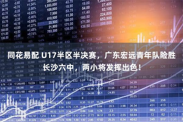 同花易配 U17半区半决赛,广东宏远青年队险胜长沙六中,两小将发挥出色!