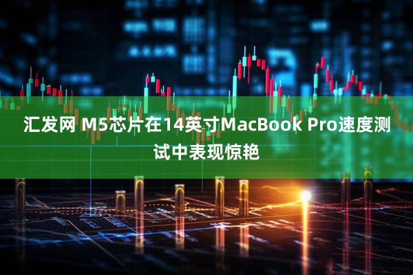 汇发网 M5芯片在14英寸MacBook Pro速度测试中表现惊艳