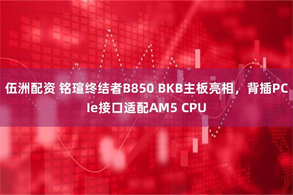 伍洲配资 铭瑄终结者B850 BKB主板亮相,背插PCIe接口适配AM5 CPU