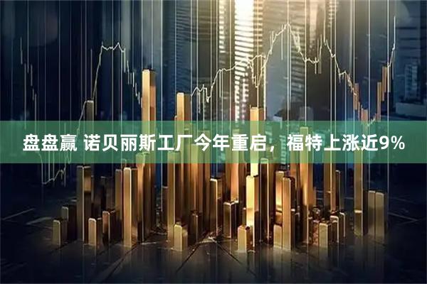 盘盘赢 诺贝丽斯工厂今年重启,福特上涨近9%