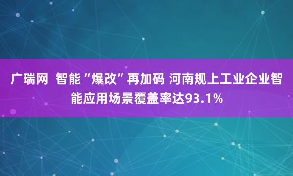广瑞网  智能“爆改”再加码 河南规上工业企业智能应用场景覆盖率达93.1%