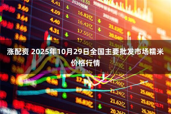 涨配资 2025年10月29日全国主要批发市场糯米价格行情