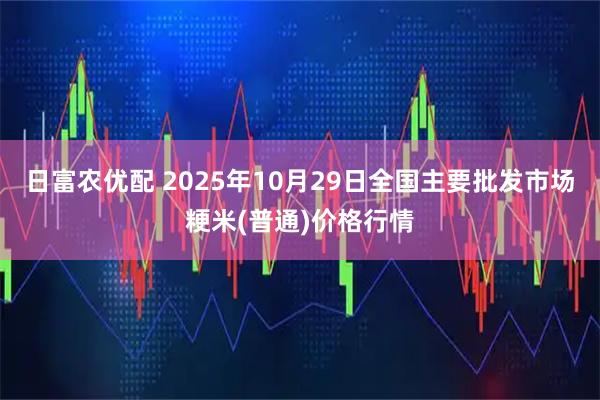 日富农优配 2025年10月29日全国主要批发市场粳米(普通)价格行情