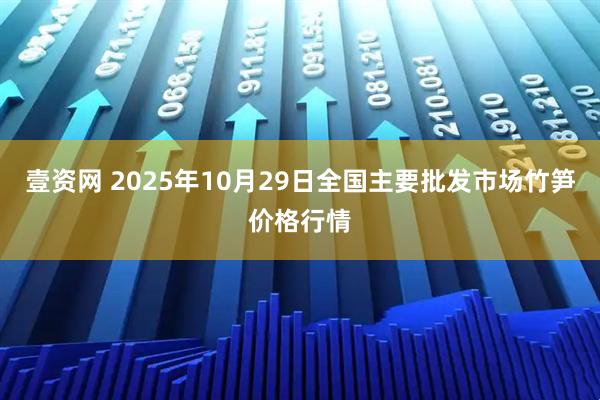 壹资网 2025年10月29日全国主要批发市场竹笋价格行情