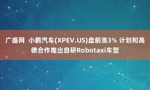 广盛网 小鹏汽车(XPEV.US)盘前涨3% 计划和高德合作推出自研Robotaxi车型