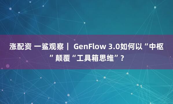 涨配资 一鲨观察| GenFlow 3.0如何以“中枢”颠覆“工具箱思维”?