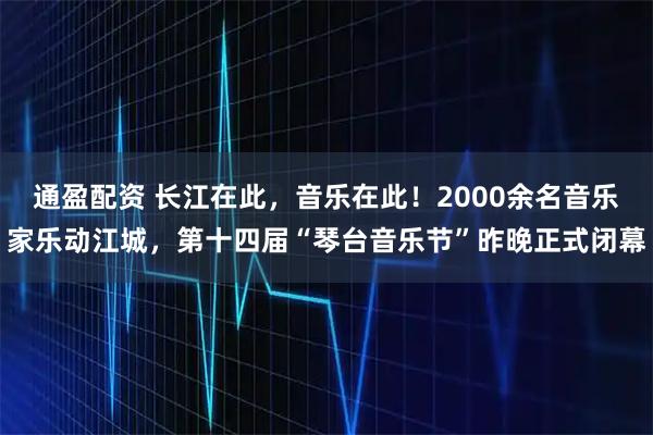 通盈配资 长江在此,音乐在此!2000余名音乐家乐动江城,第十四届“琴台音乐节”昨晚正式闭幕