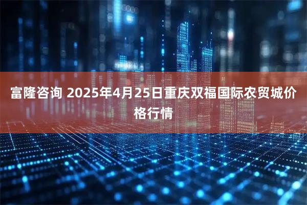 富隆咨询 2025年4月25日重庆双福国际农贸城价格行情