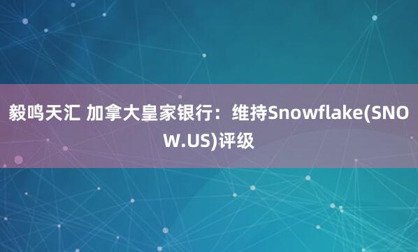 毅鸣天汇 加拿大皇家银行：维持Snowflake(SNOW.US)评级