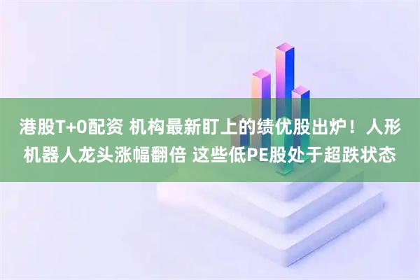 港股T+0配资 机构最新盯上的绩优股出炉！人形机器人龙头涨幅翻倍 这些低PE股处于超跌状态