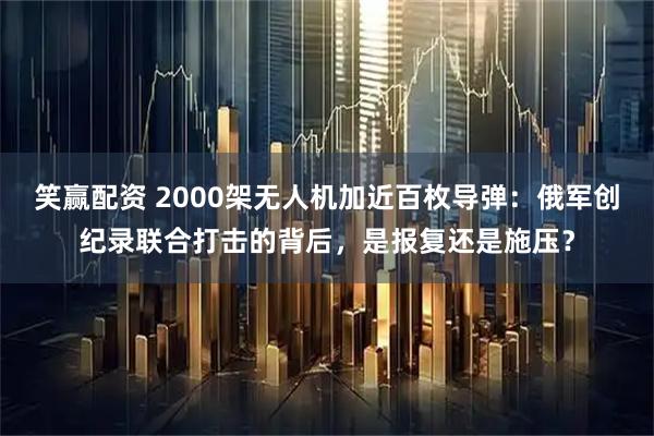 笑赢配资 2000架无人机加近百枚导弹：俄军创纪录联合打击的背后，是报复还是施压？