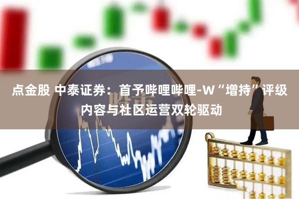 点金股 中泰证券:首予哔哩哔哩-W“增持”评级 内容与社区运营双轮驱动