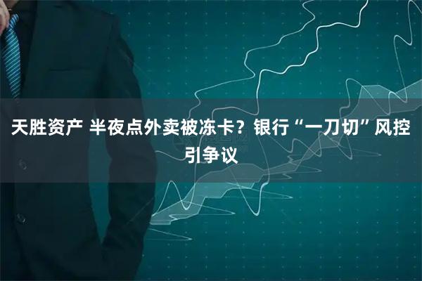 天胜资产 半夜点外卖被冻卡？银行“一刀切”风控引争议