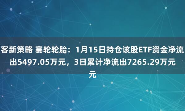 客新策略 赛轮轮胎：1月15日持仓该股ETF资金净流出5497.05万元，3日累计净流出7265.29万元