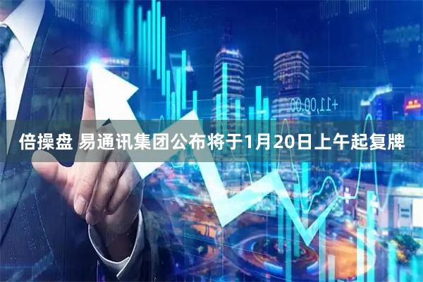 倍操盘 易通讯集团公布将于1月20日上午起复牌