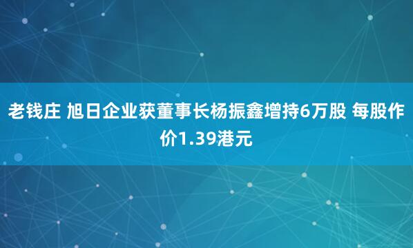 老钱庄 旭日企业获董事长杨振鑫增持6万股 每股作价1.39港元