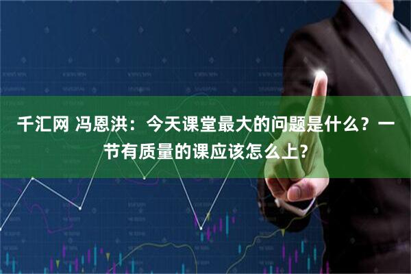 千汇网 冯恩洪：今天课堂最大的问题是什么？一节有质量的课应该怎么上？