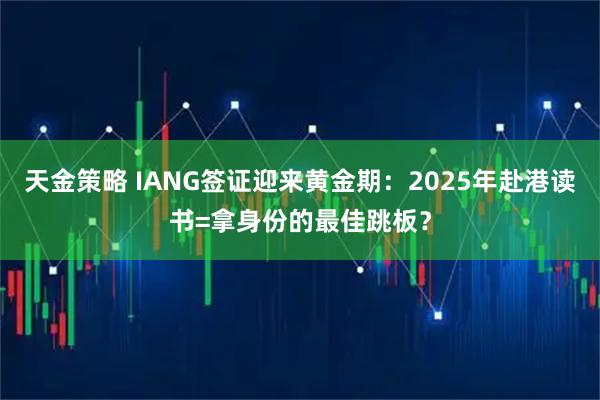 天金策略 IANG签证迎来黄金期:2025年赴港读书=拿身份的最佳跳板?