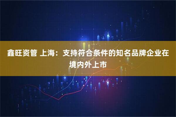 鑫旺资管 上海：支持符合条件的知名品牌企业在境内外上市