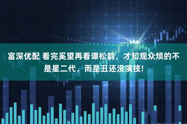 富深优配 看完奚望再看谭松韵，才知观众烦的不是星二代，而是丑还没演技!